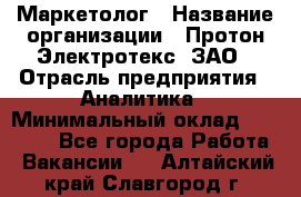 Маркетолог › Название организации ­ Протон-Электротекс, ЗАО › Отрасль предприятия ­ Аналитика › Минимальный оклад ­ 18 000 - Все города Работа » Вакансии   . Алтайский край,Славгород г.